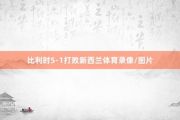 比利时5-1打败新西兰体育录像/图片