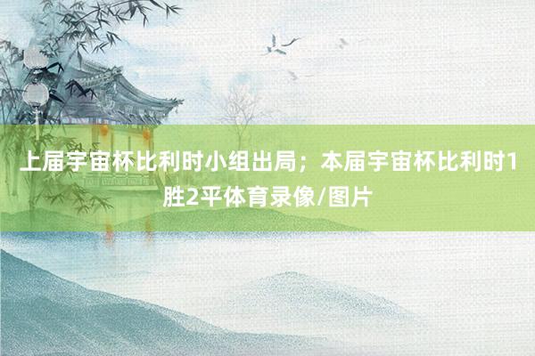 上届宇宙杯比利时小组出局；本届宇宙杯比利时1胜2平体育录像/图片